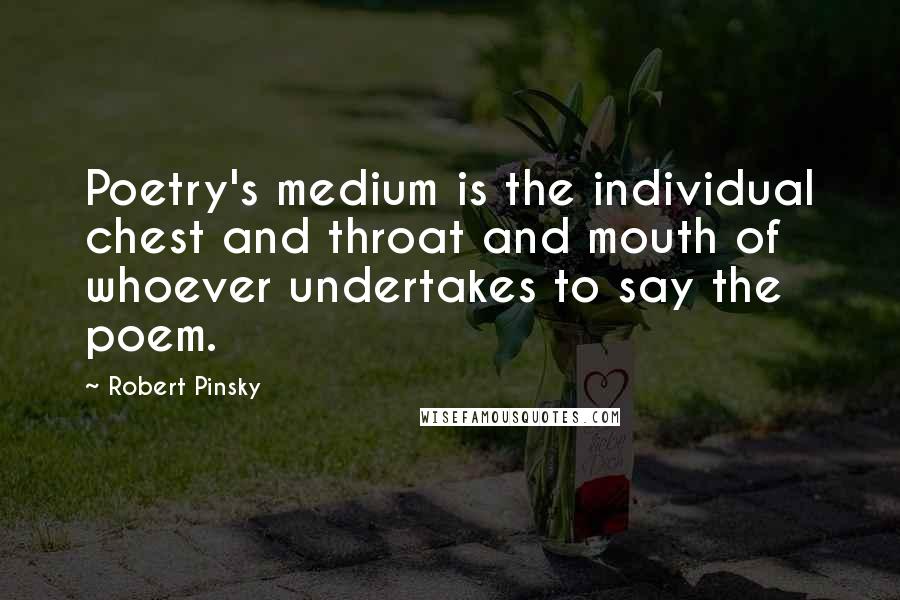 Robert Pinsky Quotes: Poetry's medium is the individual chest and throat and mouth of whoever undertakes to say the poem.