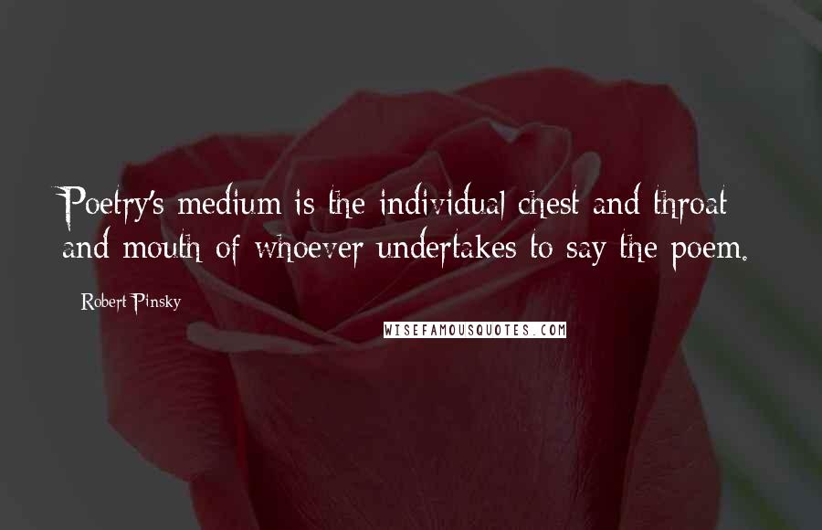 Robert Pinsky Quotes: Poetry's medium is the individual chest and throat and mouth of whoever undertakes to say the poem.