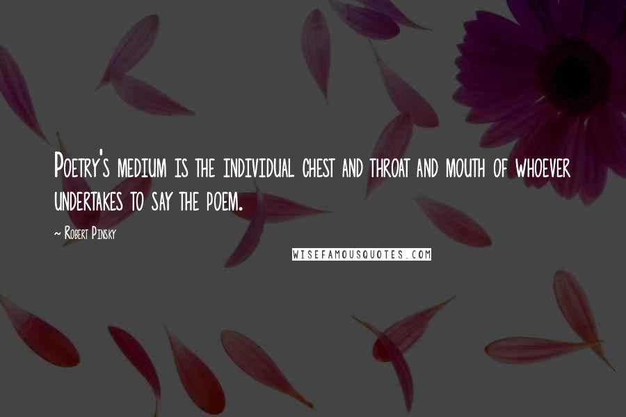 Robert Pinsky Quotes: Poetry's medium is the individual chest and throat and mouth of whoever undertakes to say the poem.