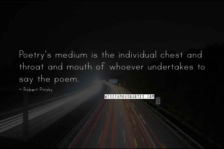 Robert Pinsky Quotes: Poetry's medium is the individual chest and throat and mouth of whoever undertakes to say the poem.