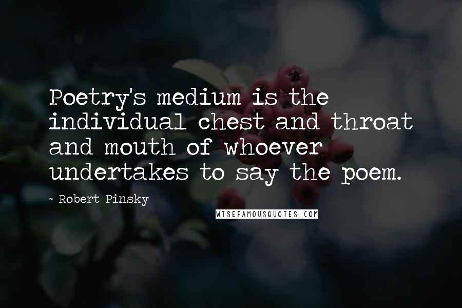 Robert Pinsky Quotes: Poetry's medium is the individual chest and throat and mouth of whoever undertakes to say the poem.
