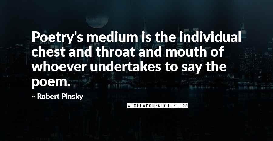 Robert Pinsky Quotes: Poetry's medium is the individual chest and throat and mouth of whoever undertakes to say the poem.