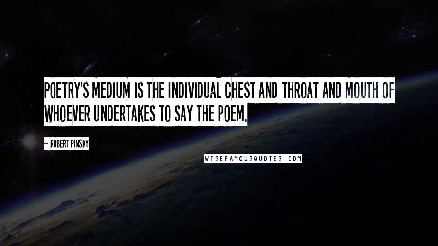 Robert Pinsky Quotes: Poetry's medium is the individual chest and throat and mouth of whoever undertakes to say the poem.