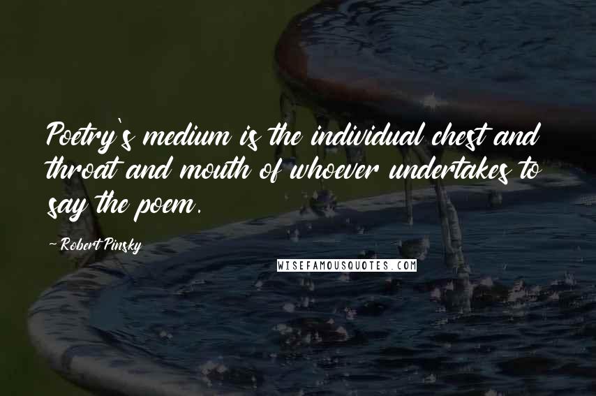 Robert Pinsky Quotes: Poetry's medium is the individual chest and throat and mouth of whoever undertakes to say the poem.