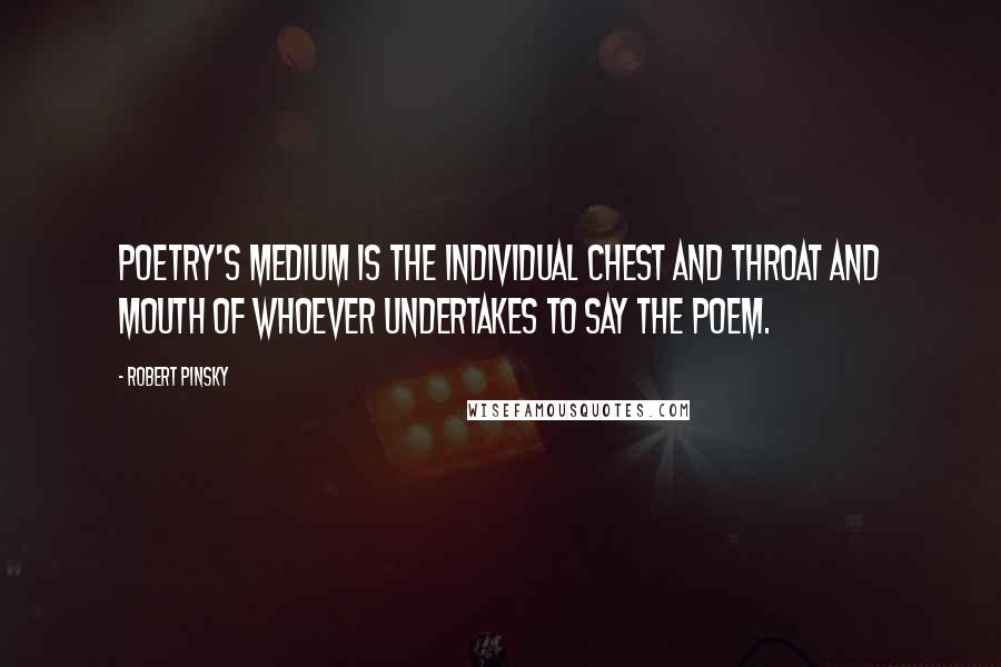 Robert Pinsky Quotes: Poetry's medium is the individual chest and throat and mouth of whoever undertakes to say the poem.