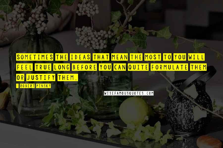 Robert Pinsky Quotes: Sometimes the ideas that mean the most to you will feel true long before you can quite formulate them or justify them.