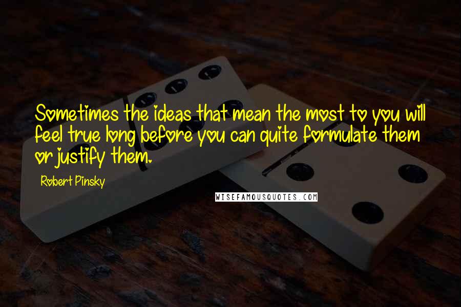 Robert Pinsky Quotes: Sometimes the ideas that mean the most to you will feel true long before you can quite formulate them or justify them.