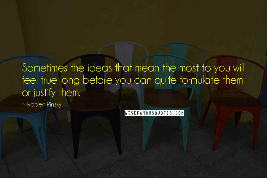 Robert Pinsky Quotes: Sometimes the ideas that mean the most to you will feel true long before you can quite formulate them or justify them.