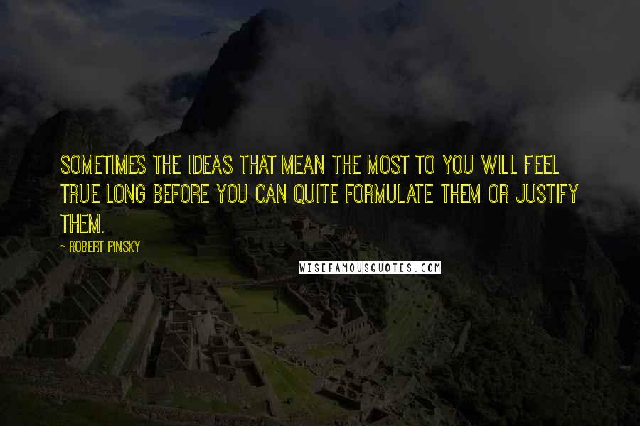 Robert Pinsky Quotes: Sometimes the ideas that mean the most to you will feel true long before you can quite formulate them or justify them.