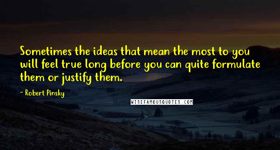 Robert Pinsky Quotes: Sometimes the ideas that mean the most to you will feel true long before you can quite formulate them or justify them.