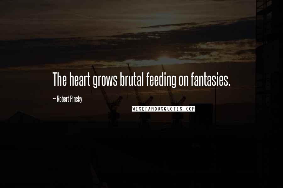 Robert Pinsky Quotes: The heart grows brutal feeding on fantasies.