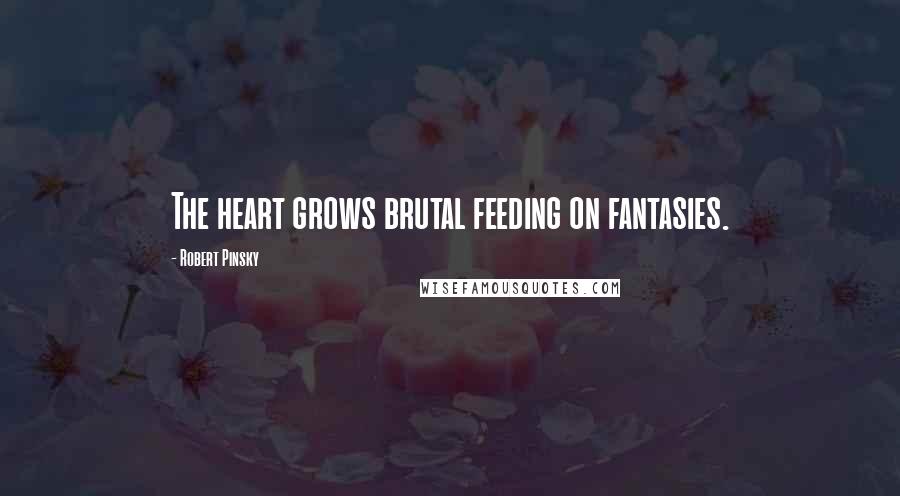 Robert Pinsky Quotes: The heart grows brutal feeding on fantasies.