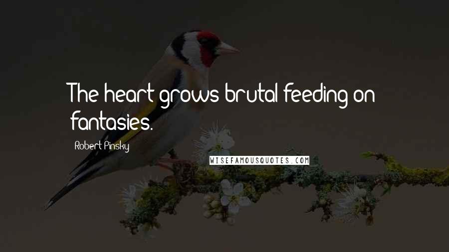 Robert Pinsky Quotes: The heart grows brutal feeding on fantasies.