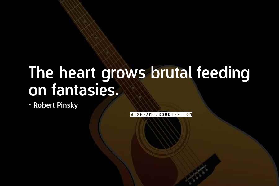Robert Pinsky Quotes: The heart grows brutal feeding on fantasies.