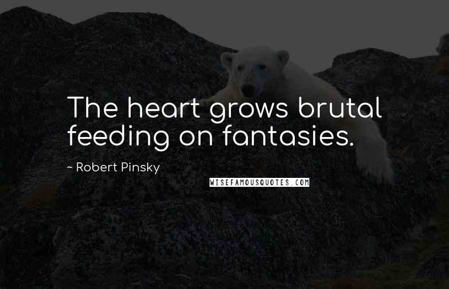 Robert Pinsky Quotes: The heart grows brutal feeding on fantasies.