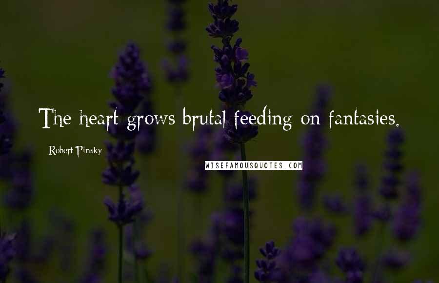 Robert Pinsky Quotes: The heart grows brutal feeding on fantasies.
