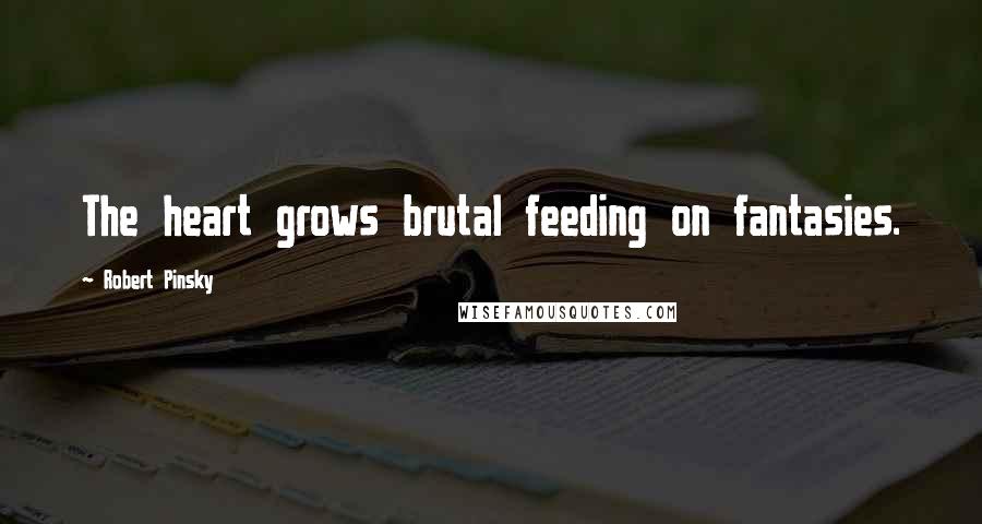 Robert Pinsky Quotes: The heart grows brutal feeding on fantasies.