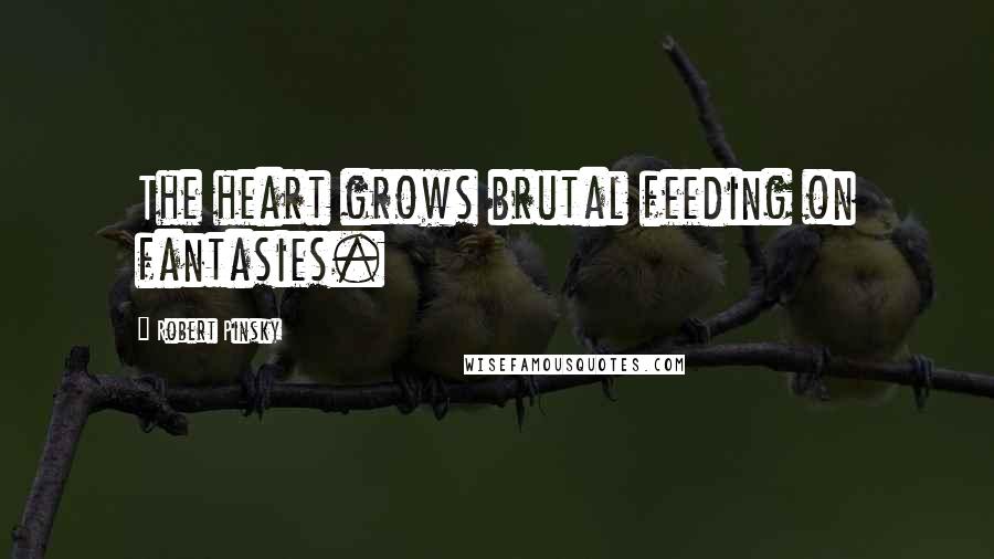 Robert Pinsky Quotes: The heart grows brutal feeding on fantasies.