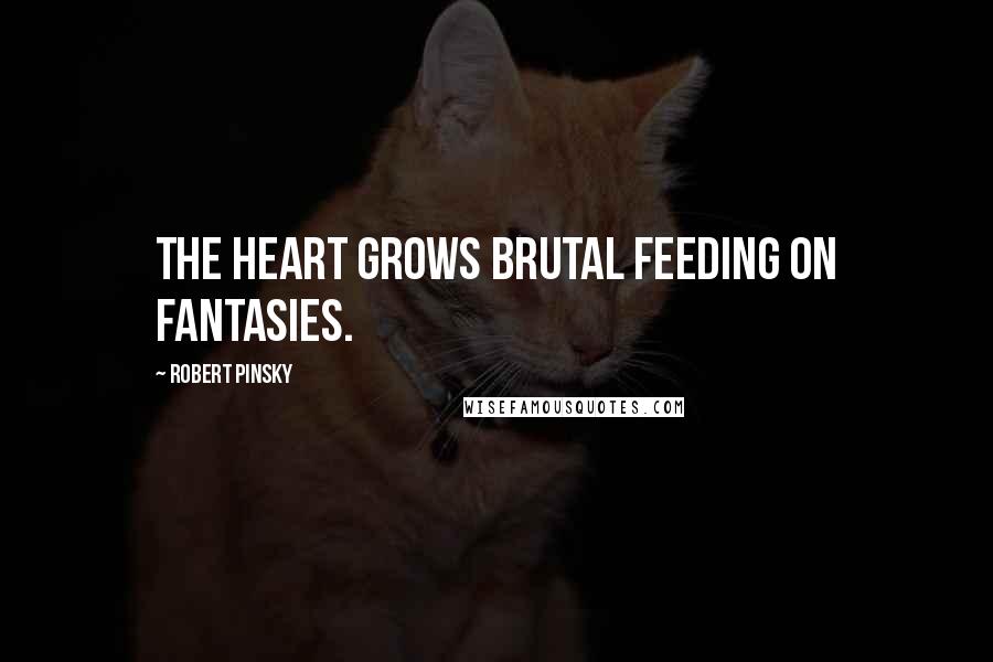 Robert Pinsky Quotes: The heart grows brutal feeding on fantasies.