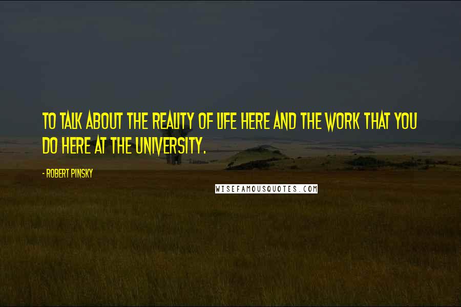 Robert Pinsky Quotes: To talk about the reality of life here and the work that you do here at the university.