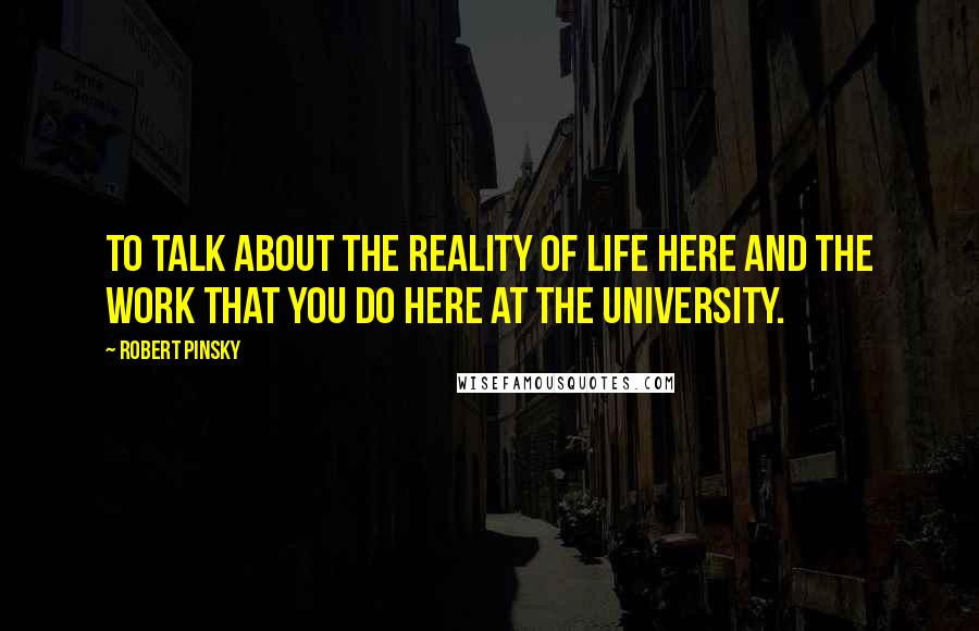 Robert Pinsky Quotes: To talk about the reality of life here and the work that you do here at the university.
