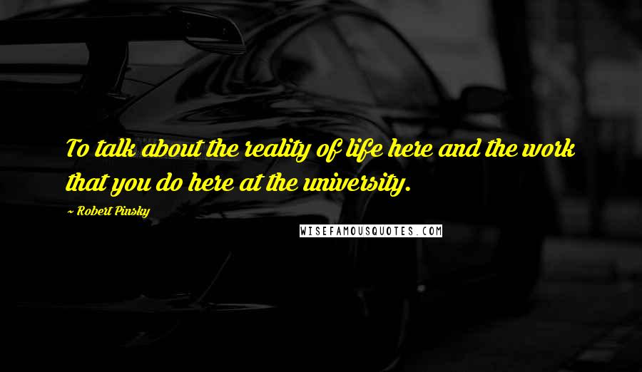 Robert Pinsky Quotes: To talk about the reality of life here and the work that you do here at the university.