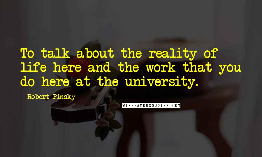 Robert Pinsky Quotes: To talk about the reality of life here and the work that you do here at the university.