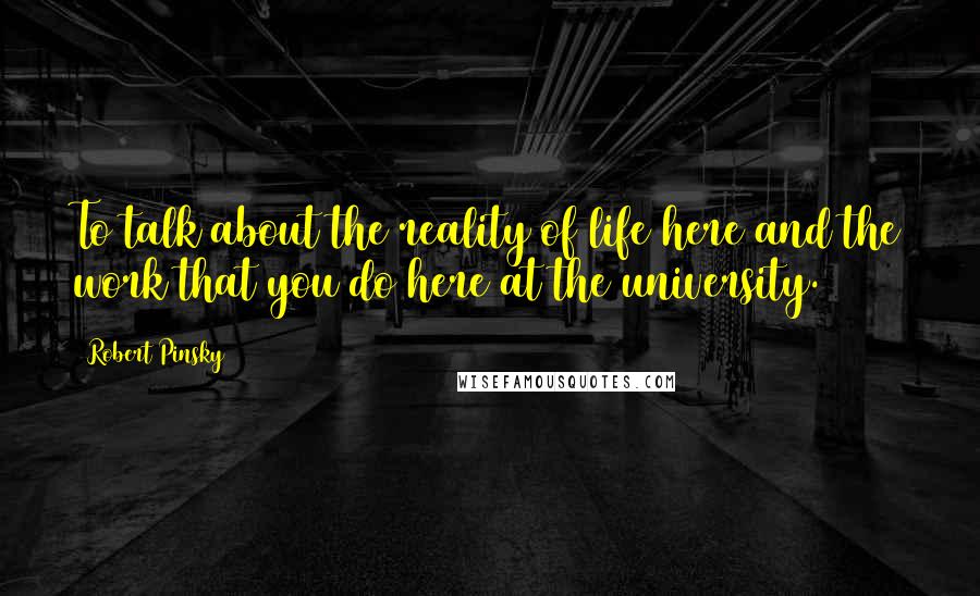 Robert Pinsky Quotes: To talk about the reality of life here and the work that you do here at the university.