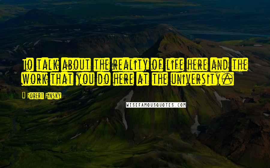 Robert Pinsky Quotes: To talk about the reality of life here and the work that you do here at the university.