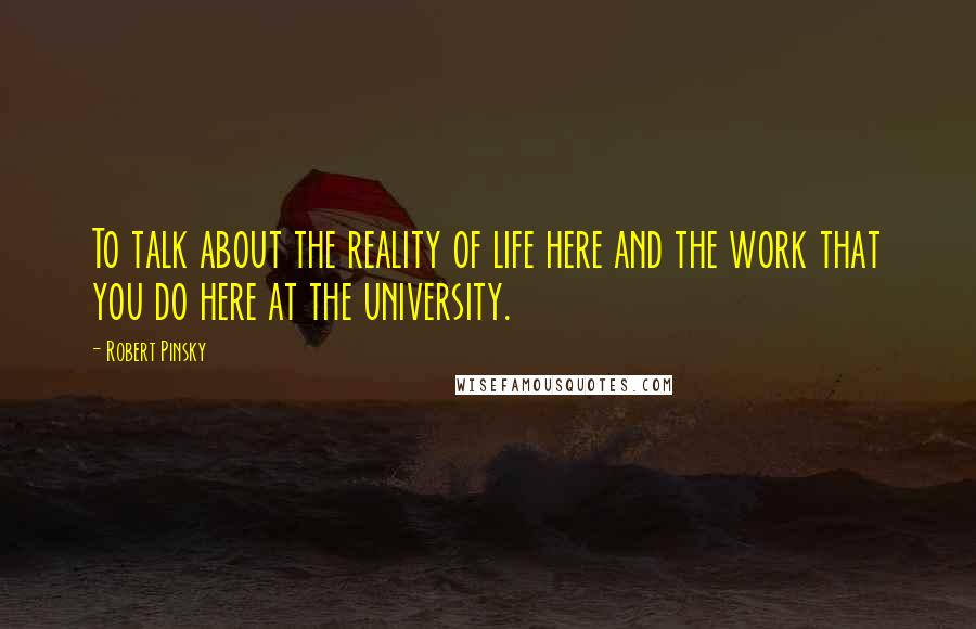 Robert Pinsky Quotes: To talk about the reality of life here and the work that you do here at the university.