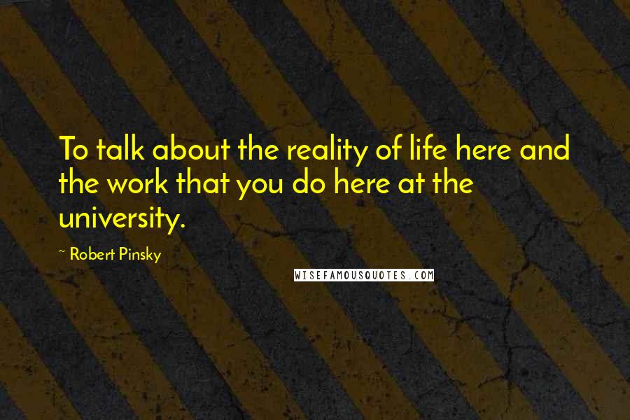 Robert Pinsky Quotes: To talk about the reality of life here and the work that you do here at the university.