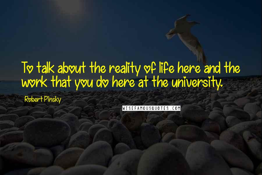 Robert Pinsky Quotes: To talk about the reality of life here and the work that you do here at the university.