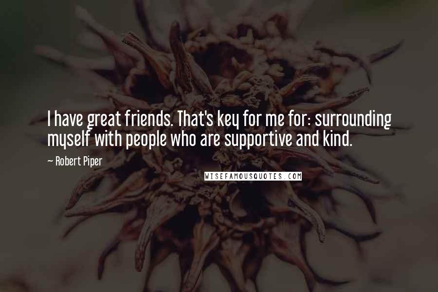 Robert Piper Quotes: I have great friends. That's key for me for: surrounding myself with people who are supportive and kind.