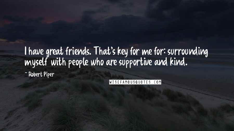 Robert Piper Quotes: I have great friends. That's key for me for: surrounding myself with people who are supportive and kind.