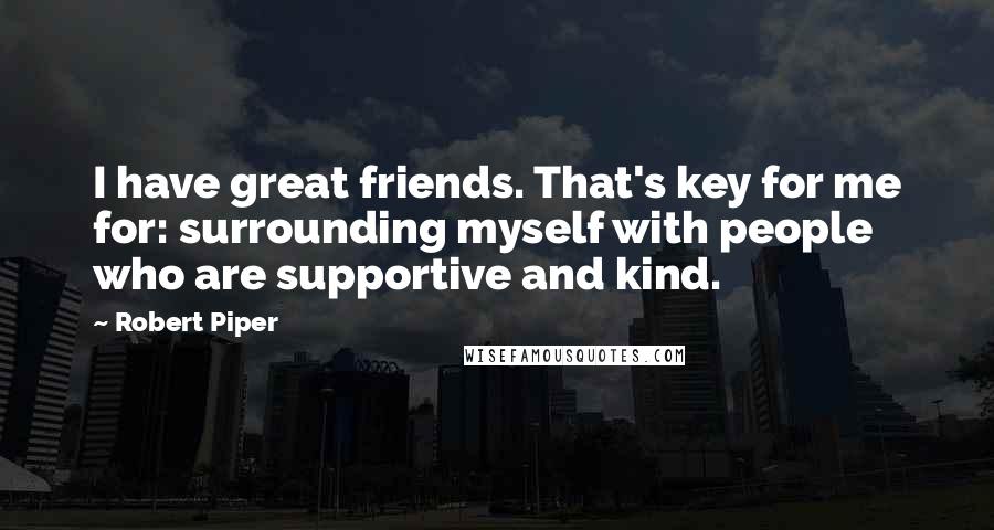 Robert Piper Quotes: I have great friends. That's key for me for: surrounding myself with people who are supportive and kind.
