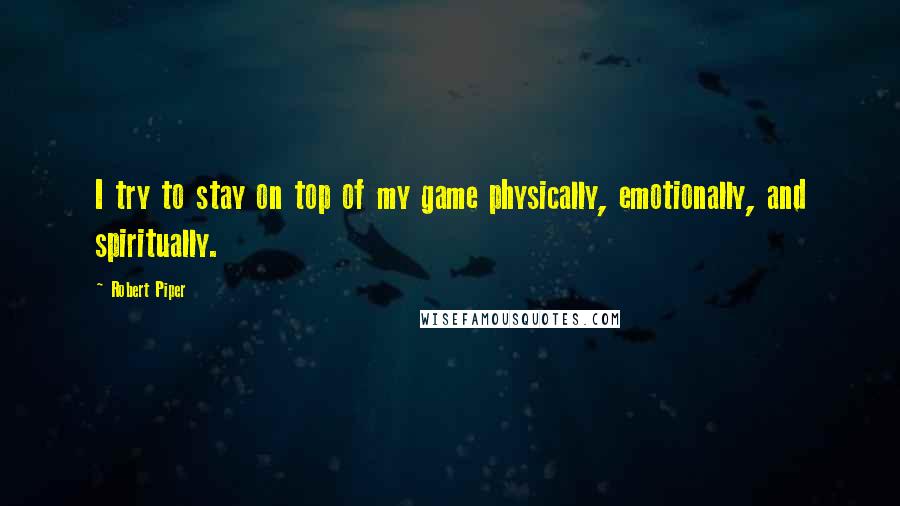 Robert Piper Quotes: I try to stay on top of my game physically, emotionally, and spiritually.
