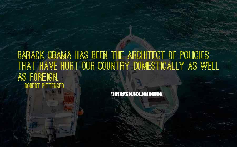 Robert Pittenger Quotes: Barack Obama has been the architect of policies that have hurt our country domestically as well as foreign.