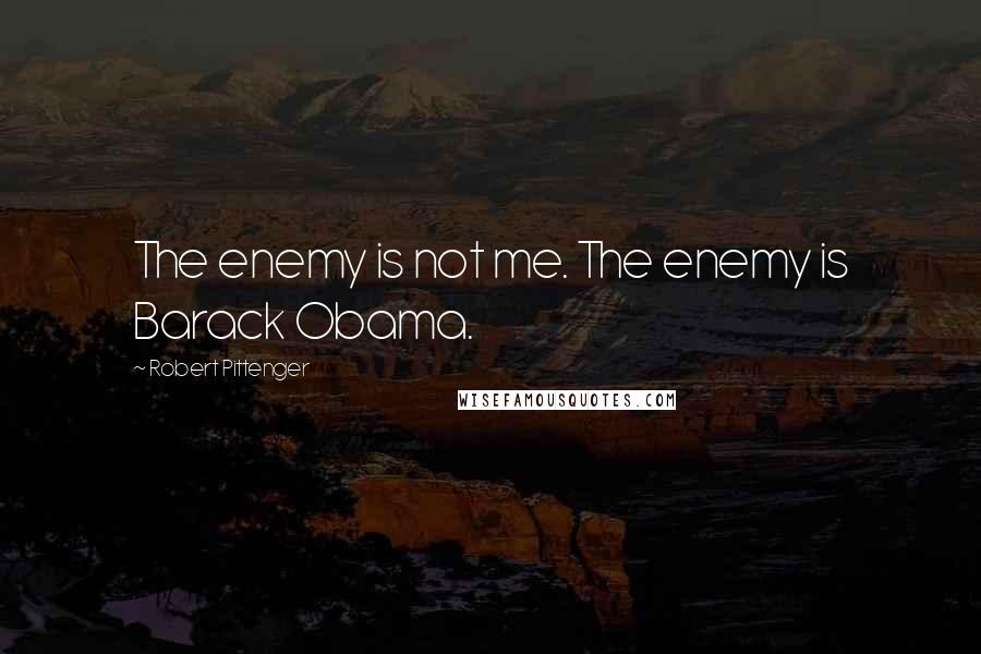 Robert Pittenger Quotes: The enemy is not me. The enemy is Barack Obama.