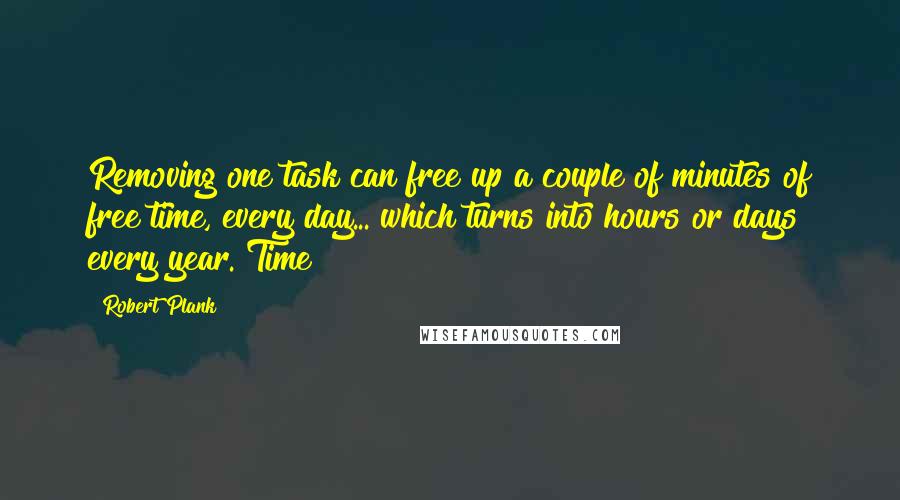 Robert Plank Quotes: Removing one task can free up a couple of minutes of free time, every day... which turns into hours or days every year. Time