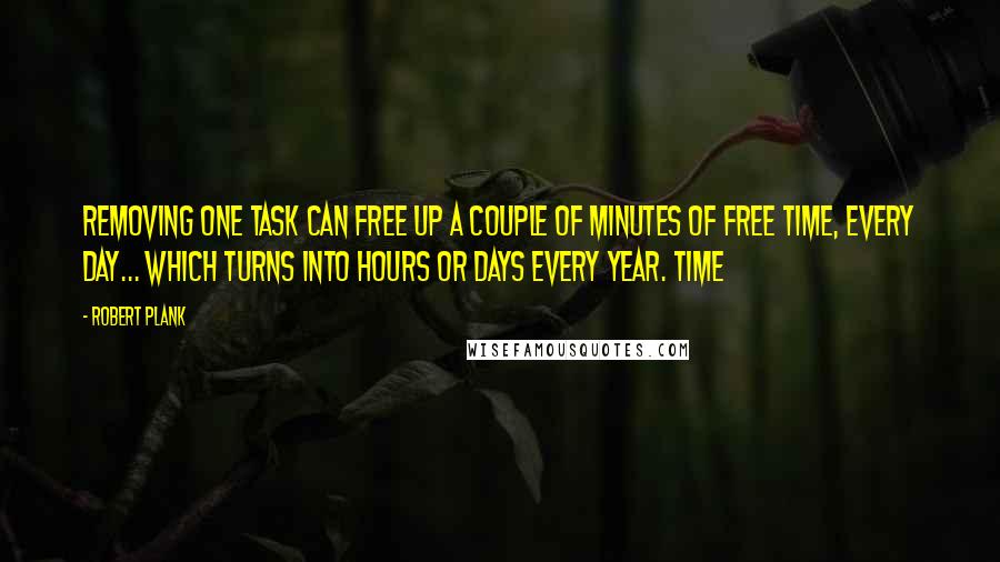 Robert Plank Quotes: Removing one task can free up a couple of minutes of free time, every day... which turns into hours or days every year. Time