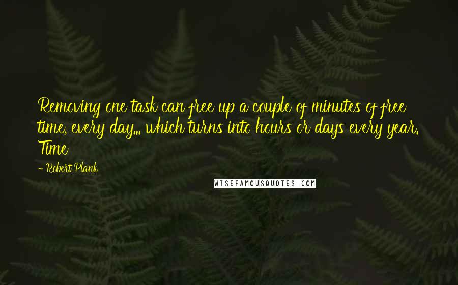 Robert Plank Quotes: Removing one task can free up a couple of minutes of free time, every day... which turns into hours or days every year. Time