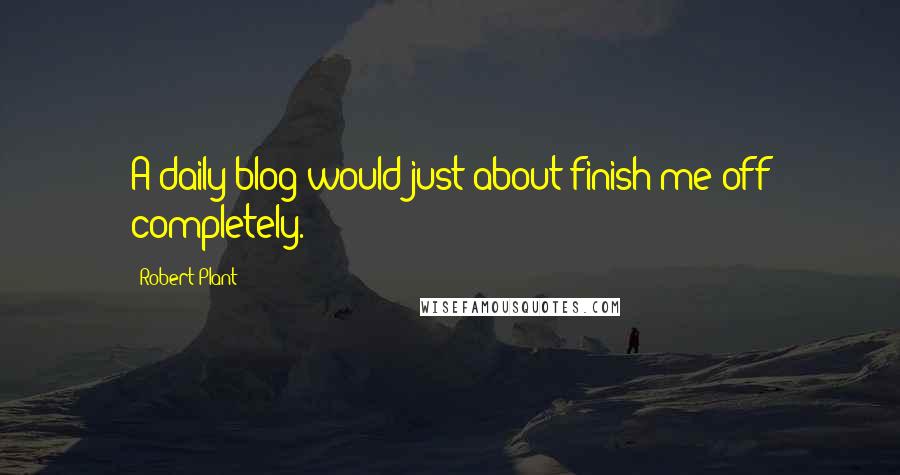 Robert Plant Quotes: A daily blog would just about finish me off completely.