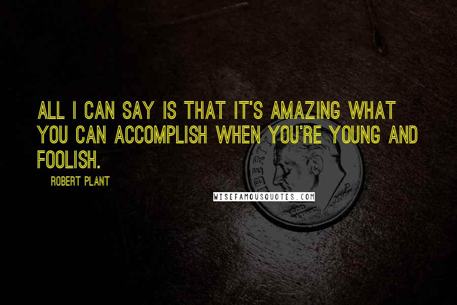 Robert Plant Quotes: All I can say is that it's amazing what you can accomplish when you're young and foolish.