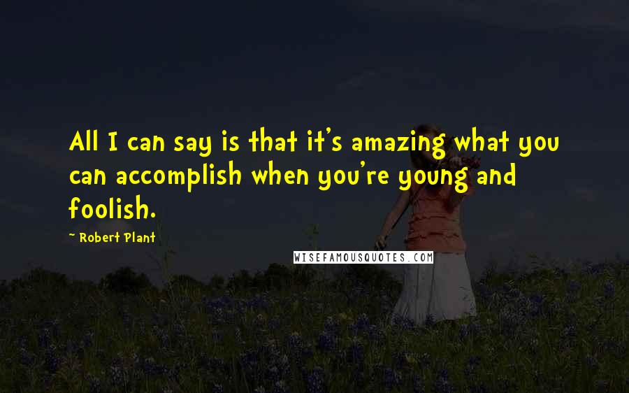 Robert Plant Quotes: All I can say is that it's amazing what you can accomplish when you're young and foolish.