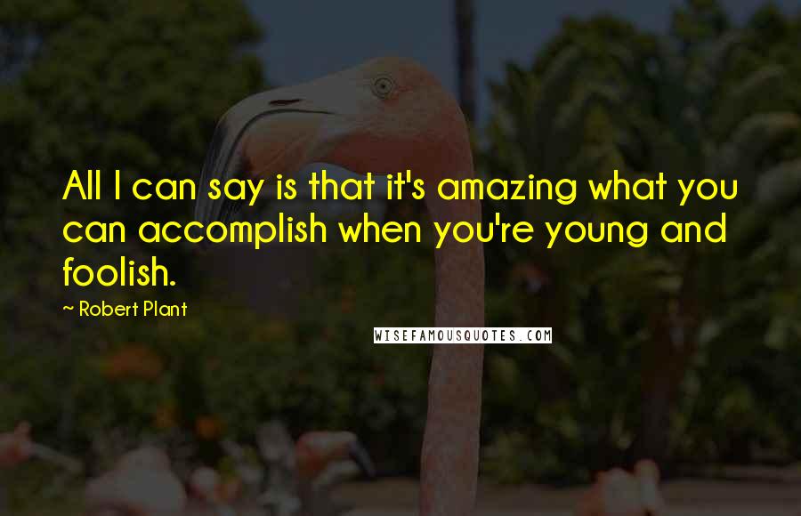 Robert Plant Quotes: All I can say is that it's amazing what you can accomplish when you're young and foolish.