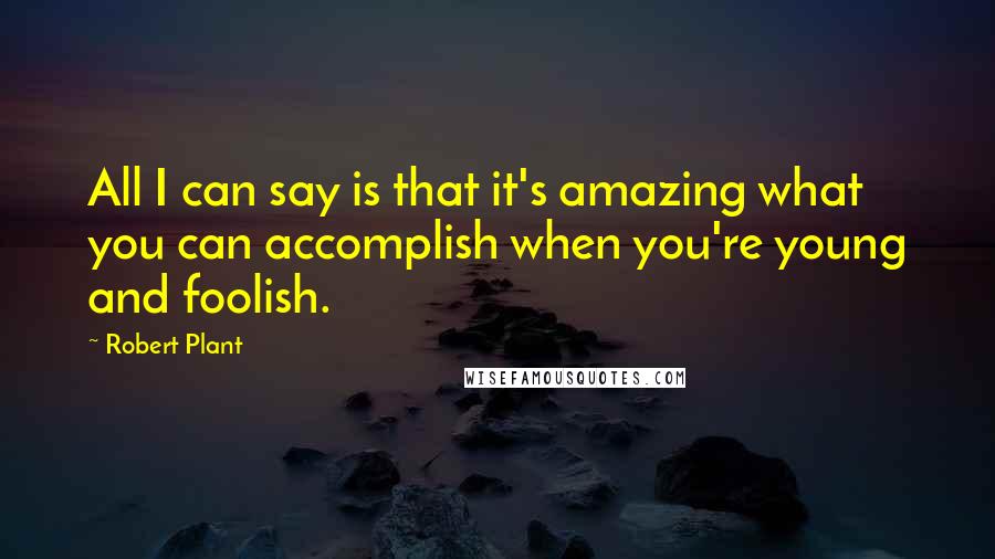 Robert Plant Quotes: All I can say is that it's amazing what you can accomplish when you're young and foolish.