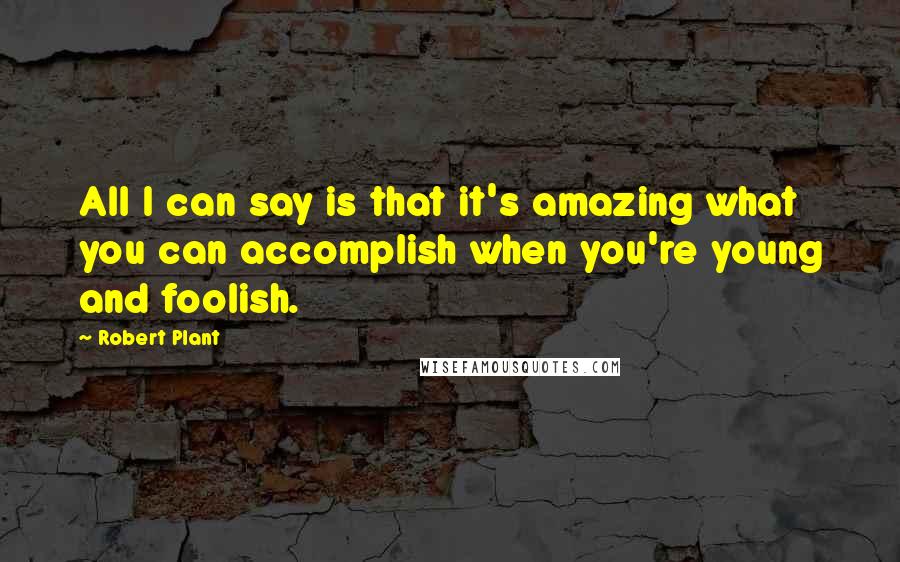 Robert Plant Quotes: All I can say is that it's amazing what you can accomplish when you're young and foolish.