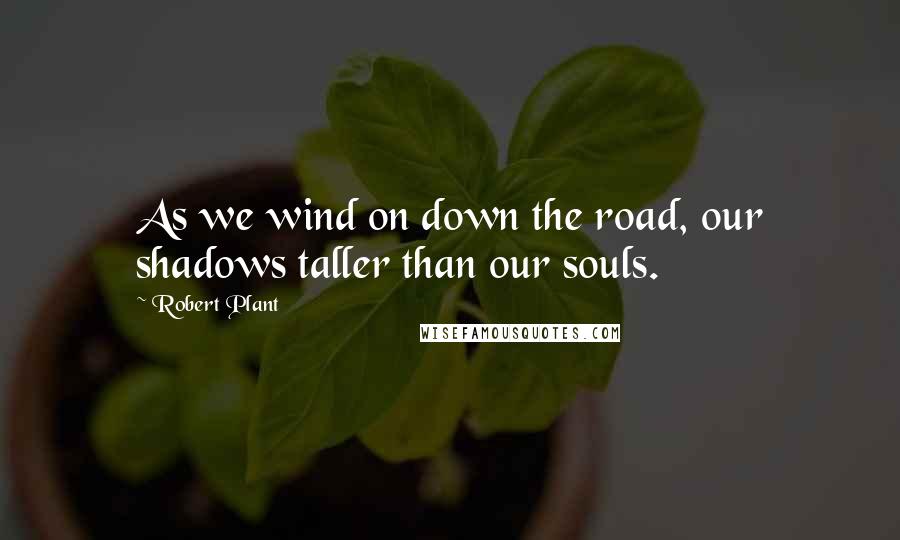 Robert Plant Quotes: As we wind on down the road, our shadows taller than our souls.