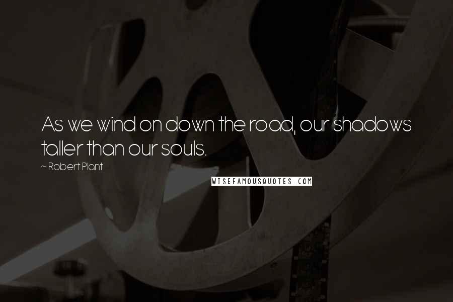 Robert Plant Quotes: As we wind on down the road, our shadows taller than our souls.