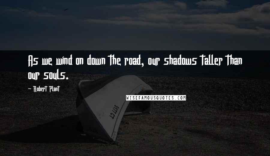 Robert Plant Quotes: As we wind on down the road, our shadows taller than our souls.